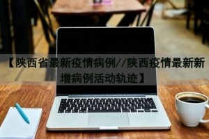 陕西西安疫情最新情况︰(陕西西安疫情最新情况)