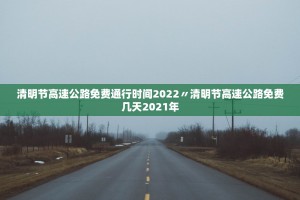 清明节高速公路免费通行时间2022〃清明节高速公路免费几天2021年