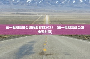 五一假期高速公路免费时间2023︰(五一假期高速公路免费时间)
