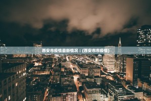 西安市疫情最新情况︰(西安市市疫情)